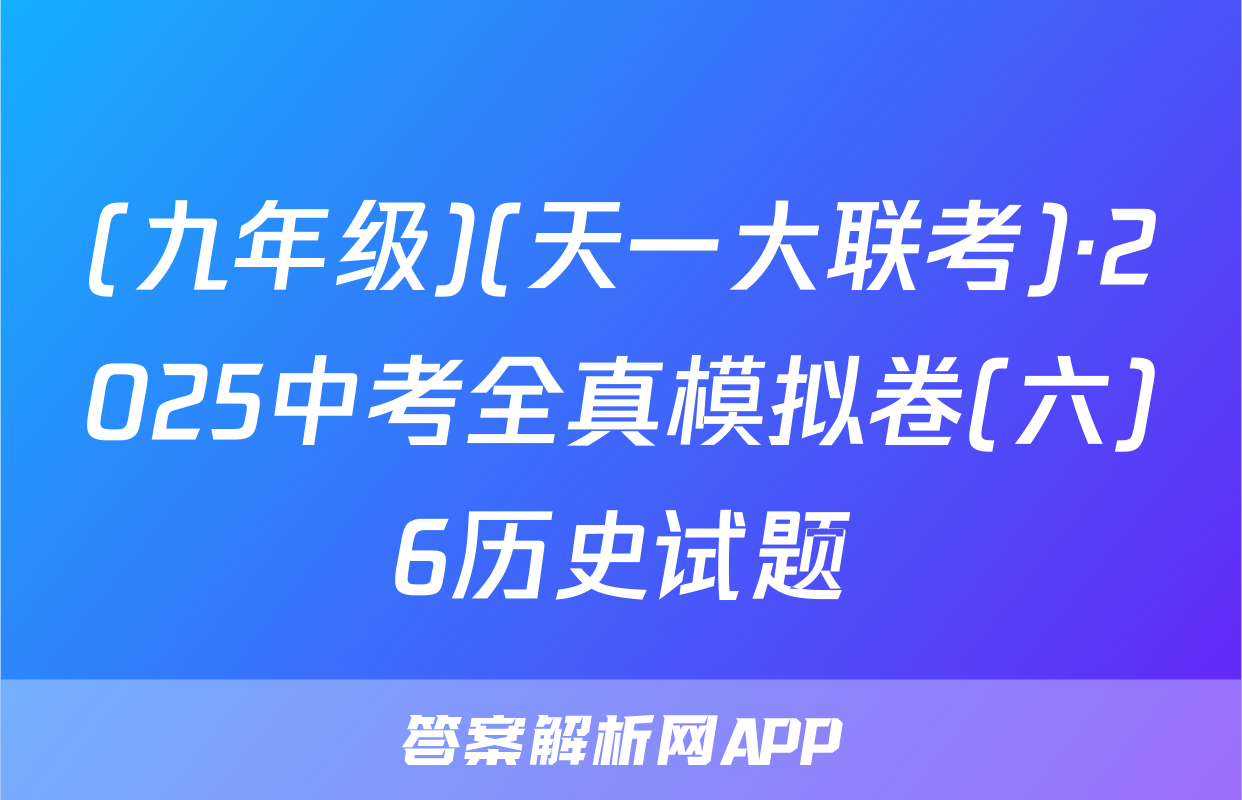 (九年级)(天一大联考)·2025中考全真模拟卷(六)6历史试题