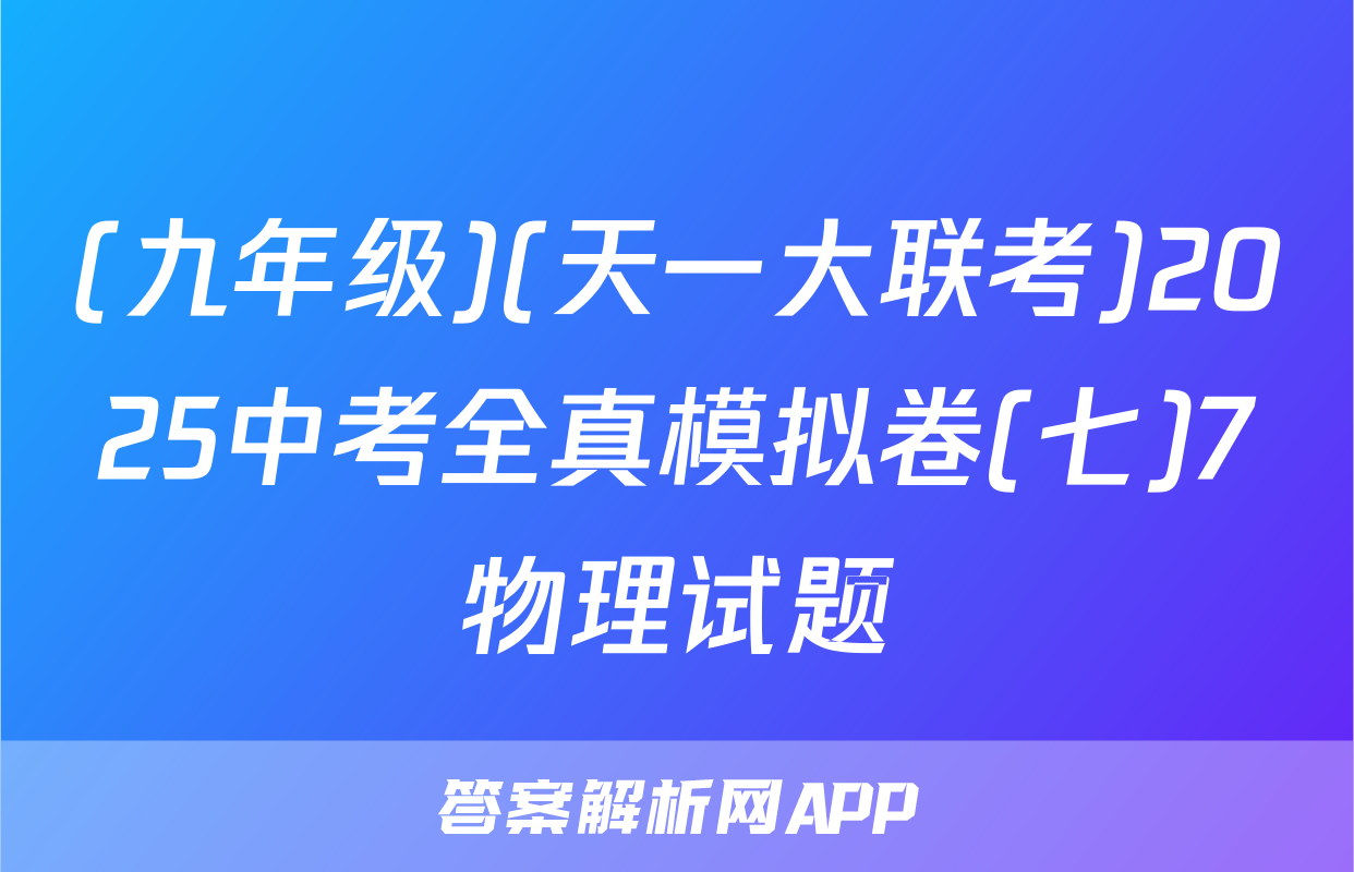 (九年级)(天一大联考)2025中考全真模拟卷(七)7物理试题