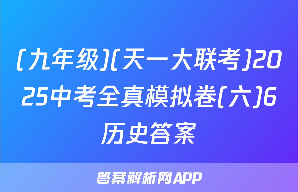 (九年级)(天一大联考)2025中考全真模拟卷(六)6历史答案