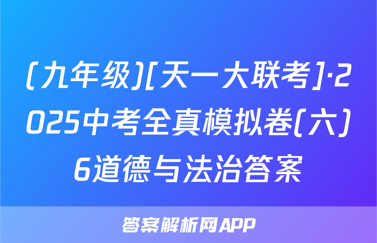 (九年级)[天一大联考]·2025中考全真模拟卷(六)6道德与法治答案