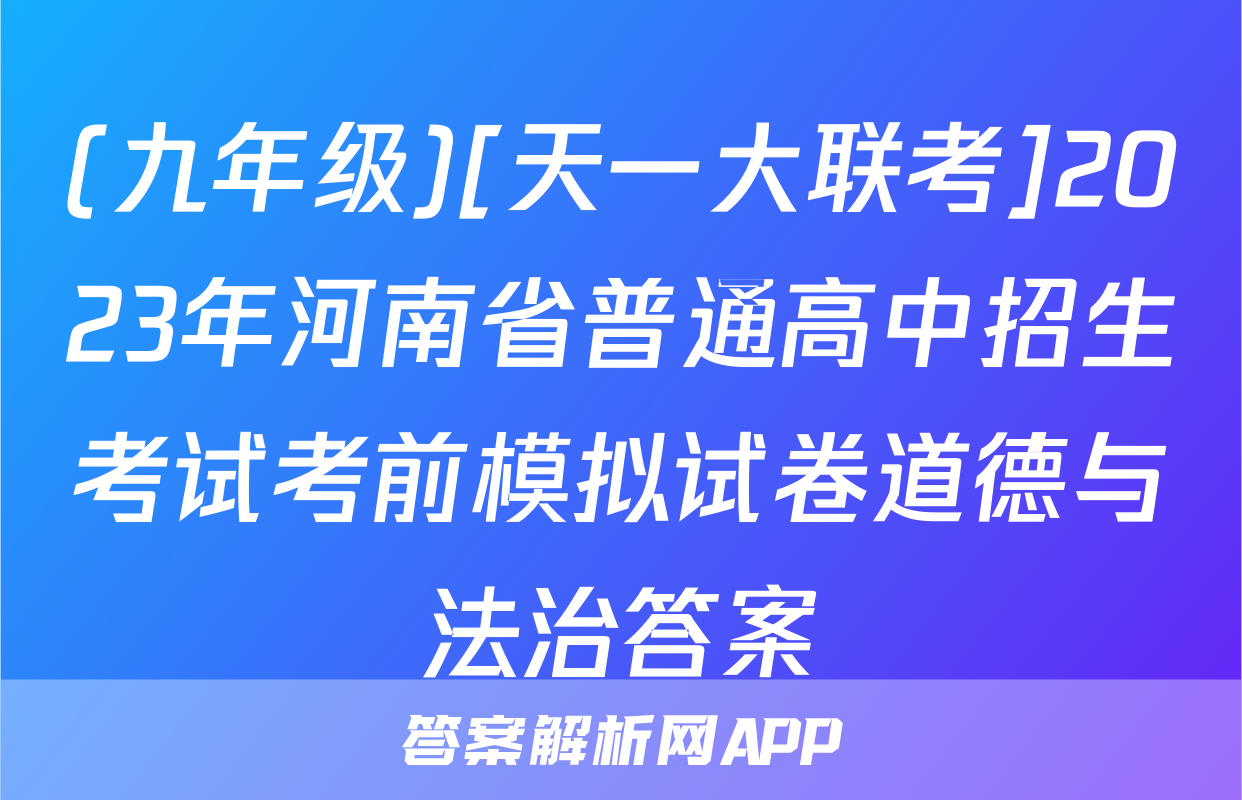 (九年级)[天一大联考]2023年河南省普通高中招生考试考前模拟试卷道德与法治答案