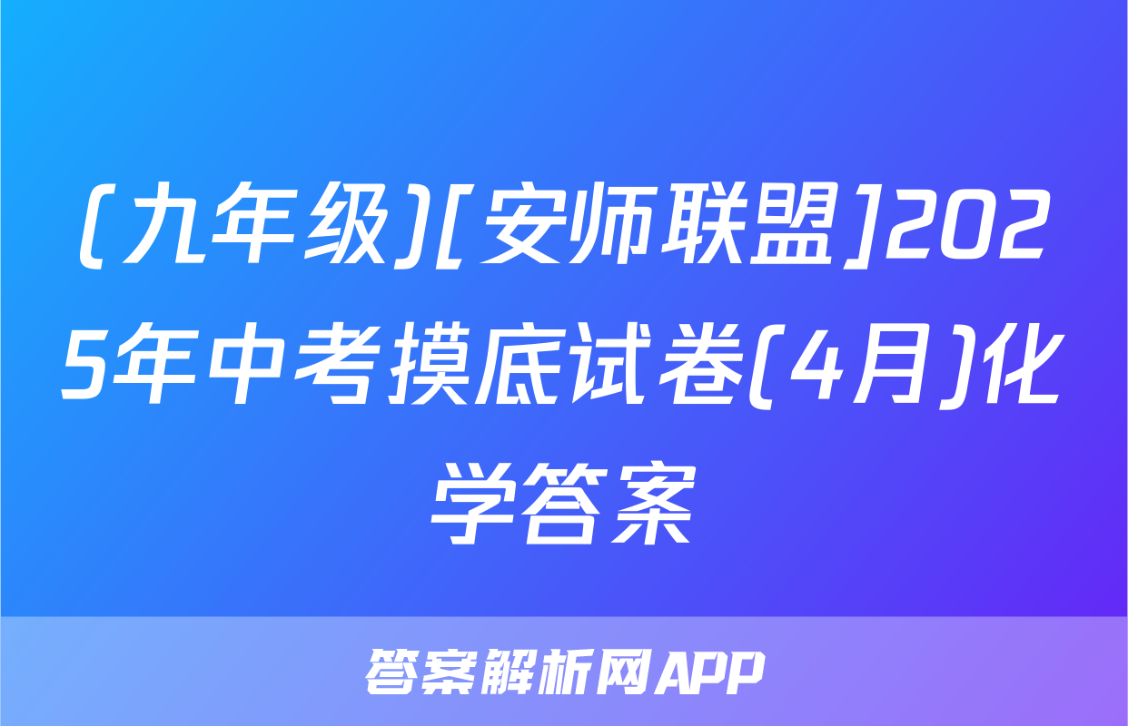 (九年级)[安师联盟]2025年中考摸底试卷(4月)化学答案