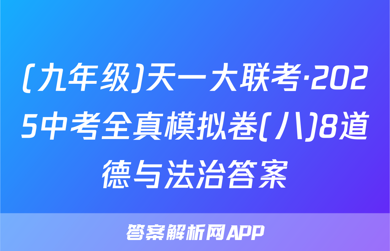 (九年级)天一大联考·2025中考全真模拟卷(八)8道德与法治答案