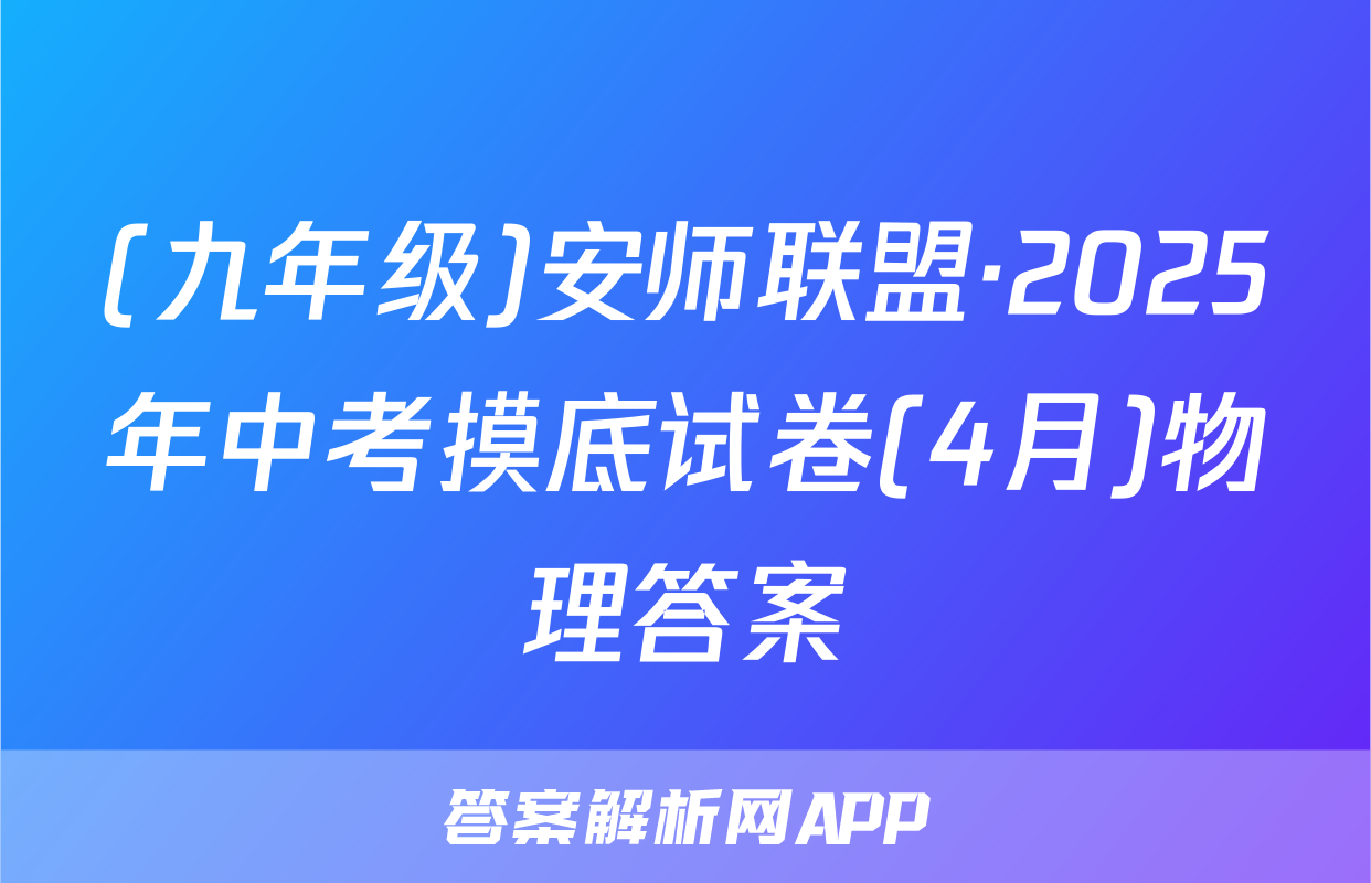 (九年级)安师联盟·2025年中考摸底试卷(4月)物理答案