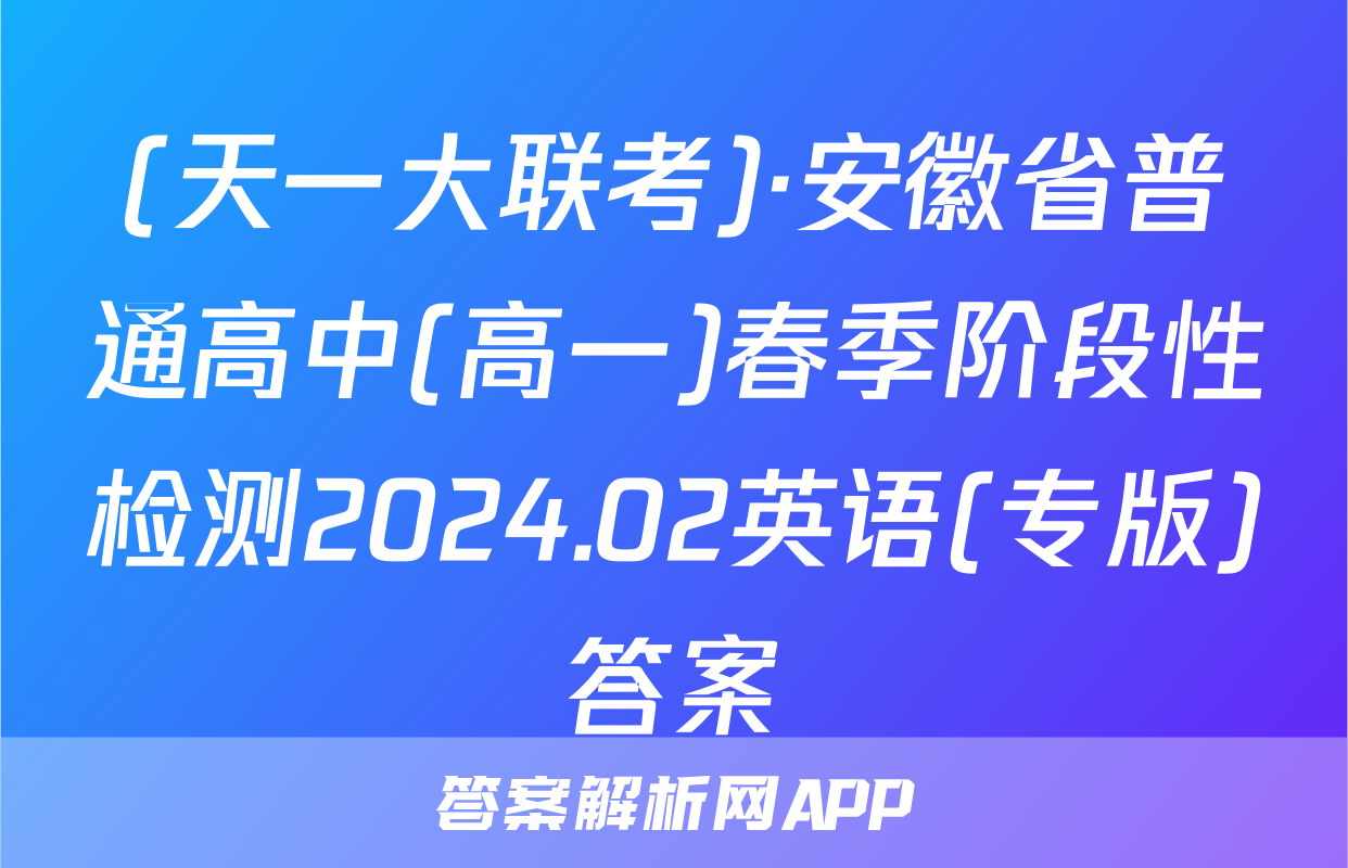 (天一大联考)·安徽省普通高中(高一)春季阶段性检测2024.02英语(专版)答案