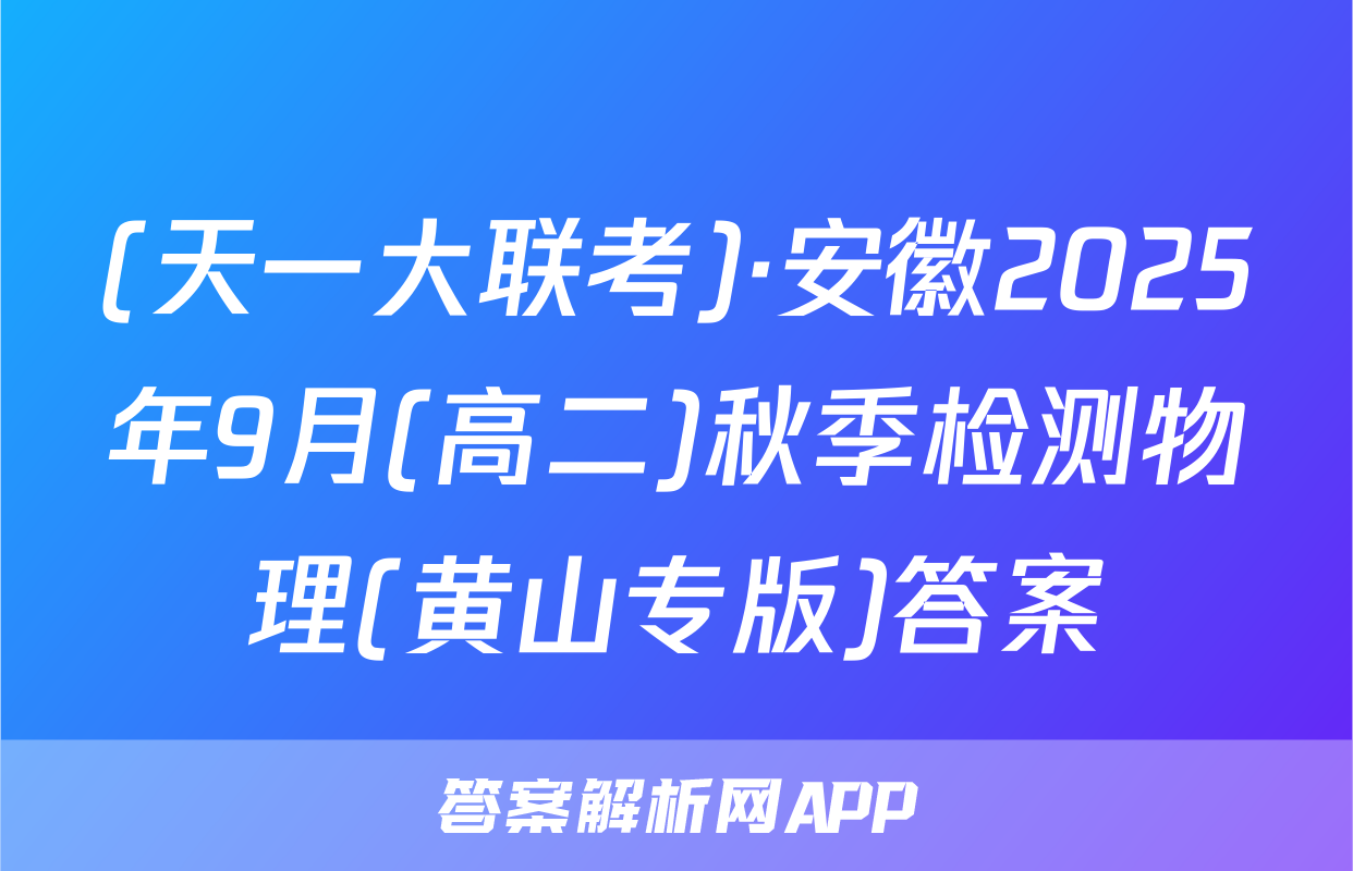 (天一大联考)·安徽2025年9月(高二)秋季检测物理(黄山专版)答案