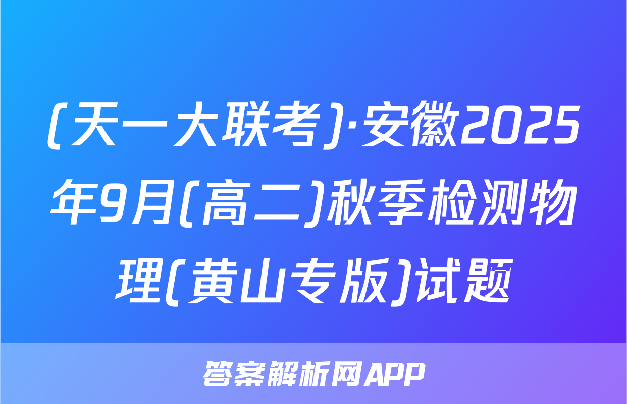 (天一大联考)·安徽2025年9月(高二)秋季检测物理(黄山专版)试题