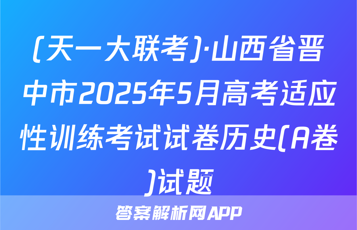 (天一大联考)·山西省晋中市2025年5月高考适应性训练考试试卷历史(A卷)试题
