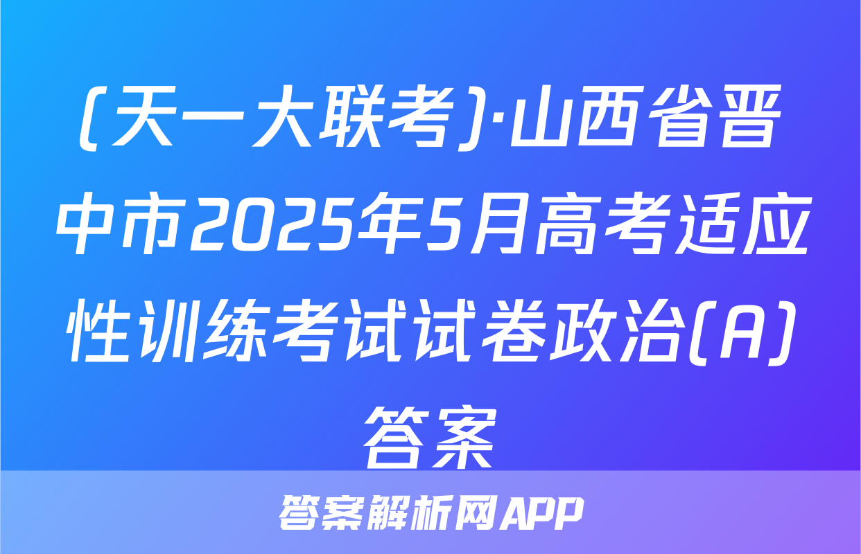 (天一大联考)·山西省晋中市2025年5月高考适应性训练考试试卷政治(A)答案
