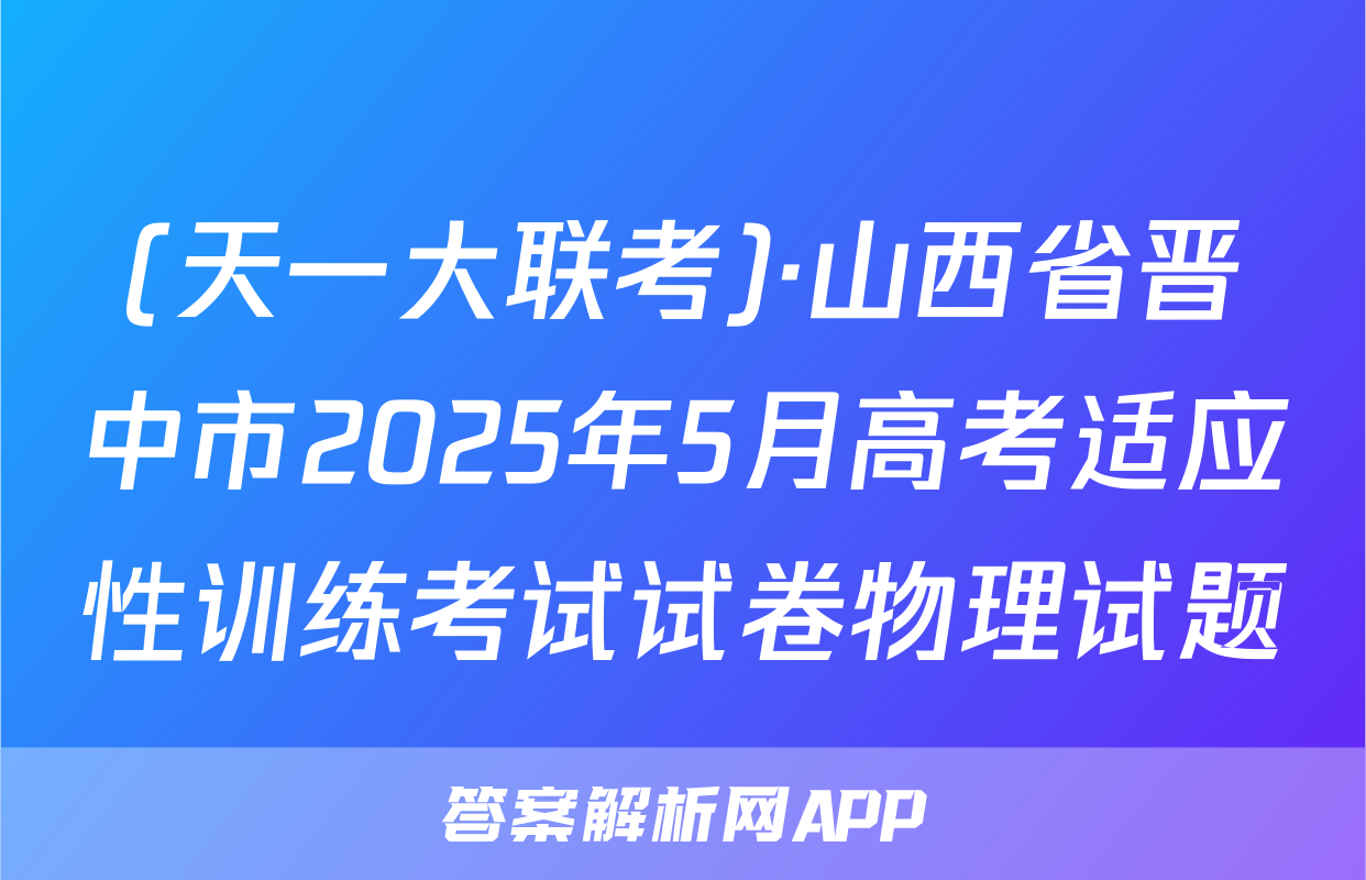 (天一大联考)·山西省晋中市2025年5月高考适应性训练考试试卷物理试题