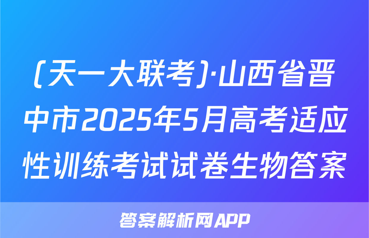 (天一大联考)·山西省晋中市2025年5月高考适应性训练考试试卷生物答案