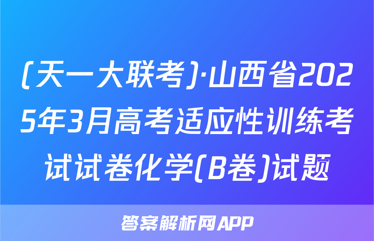(天一大联考)·山西省2025年3月高考适应性训练考试试卷化学(B卷)试题