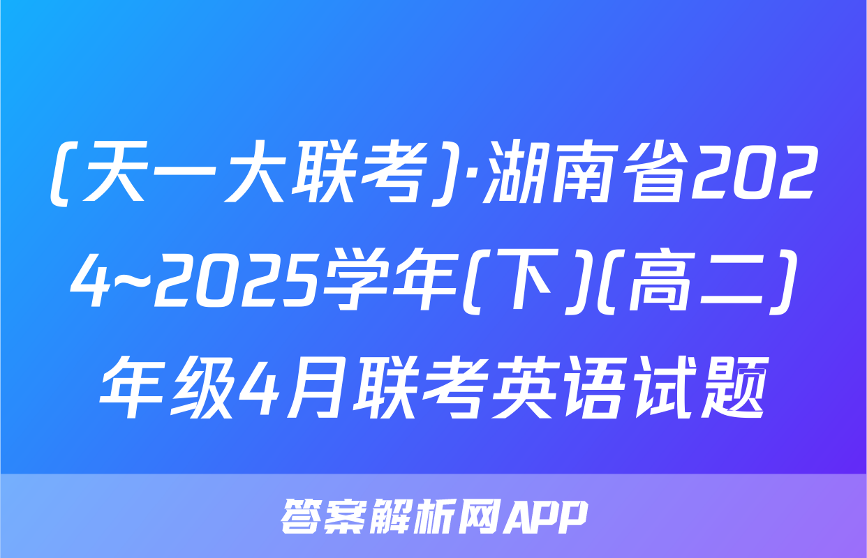 (天一大联考)·湖南省2024~2025学年(下)(高二)年级4月联考英语试题