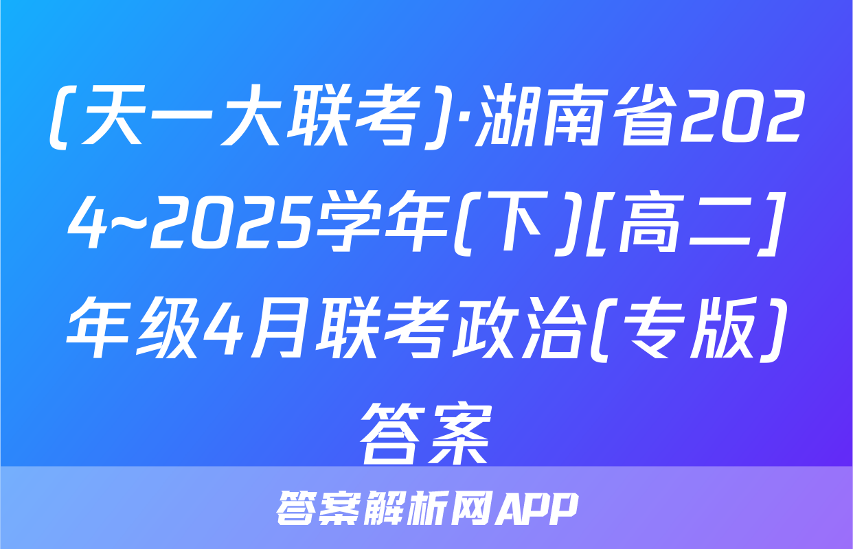(天一大联考)·湖南省2024~2025学年(下)[高二]年级4月联考政治(专版)答案
