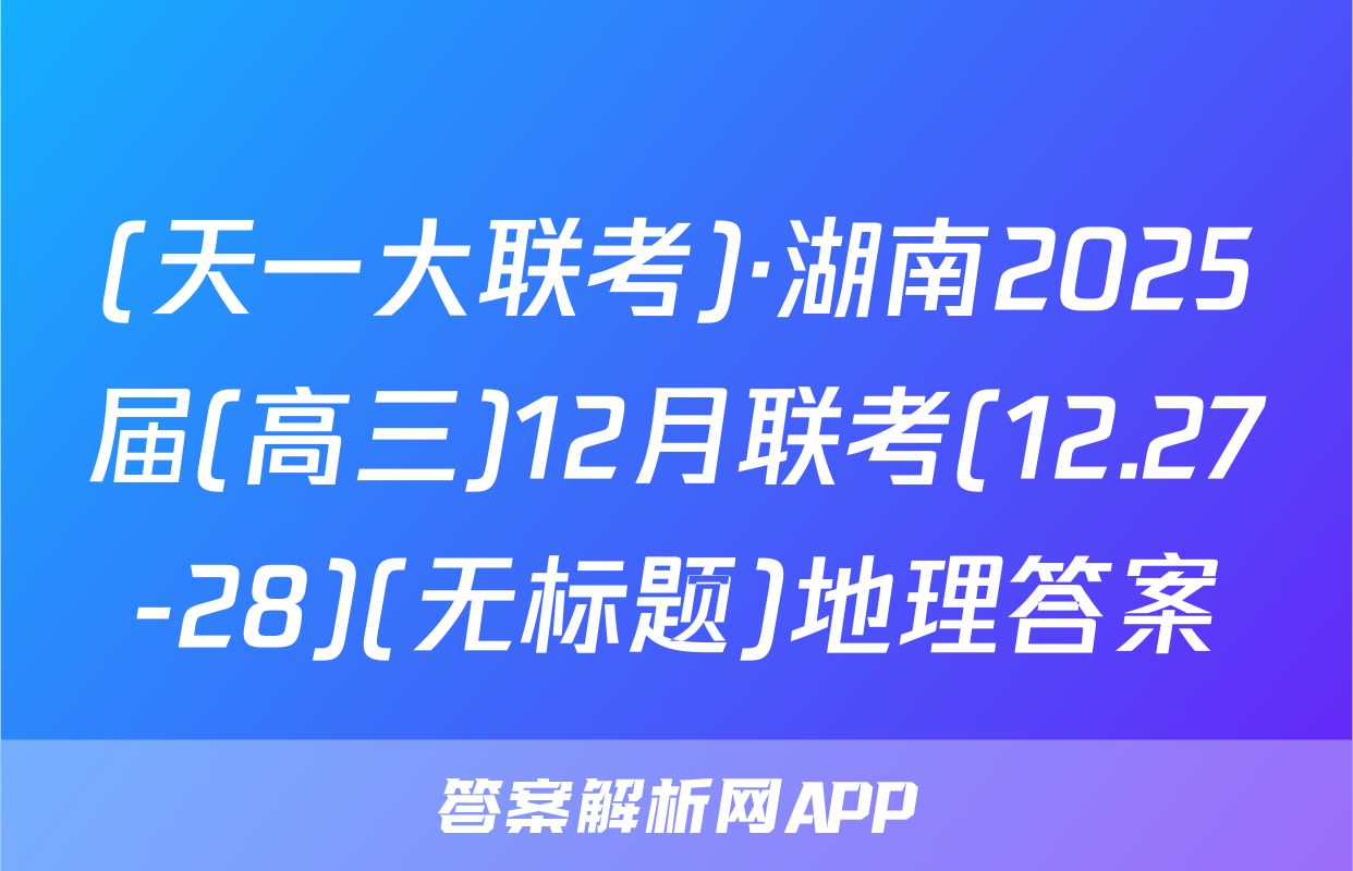 (天一大联考)·湖南2025届(高三)12月联考(12.27-28)(无标题)地理答案