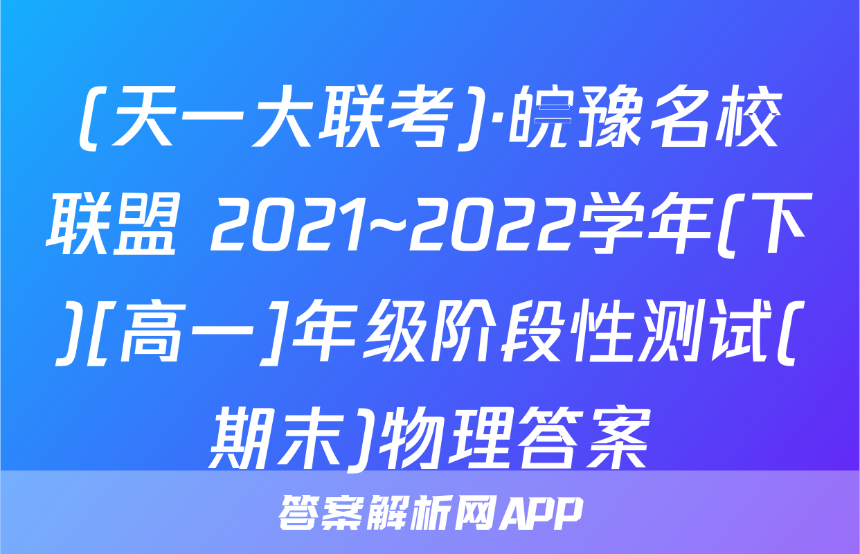 (天一大联考)·皖豫名校联盟 2021~2022学年(下)[高一]年级阶段性测试(期末)物理答案