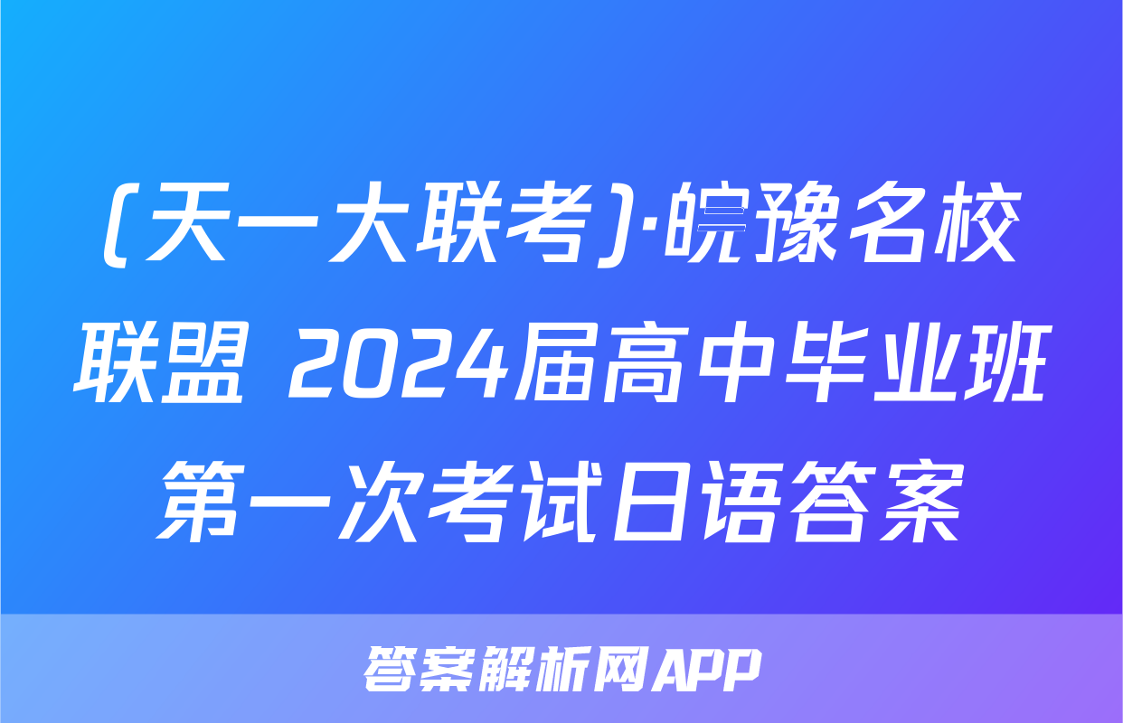 (天一大联考)·皖豫名校联盟 2024届高中毕业班第一次考试日语答案