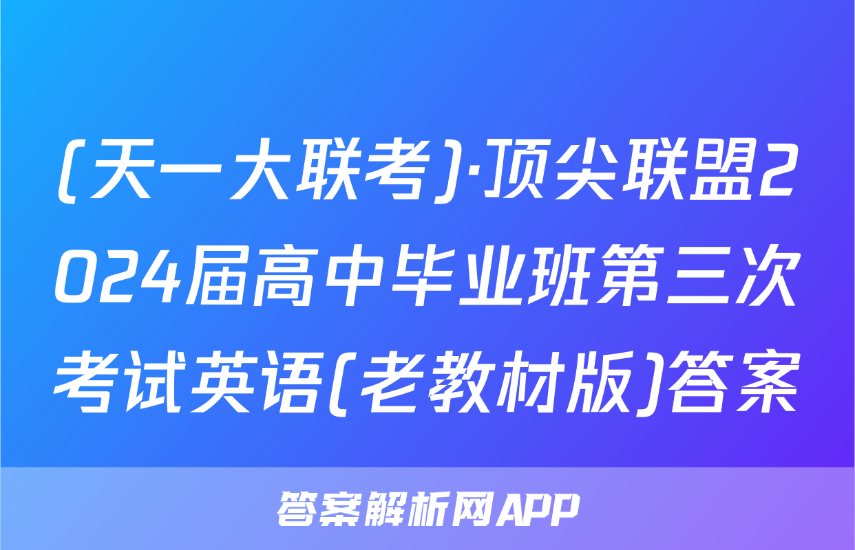 (天一大联考)·顶尖联盟2024届高中毕业班第三次考试英语(老教材版)答案