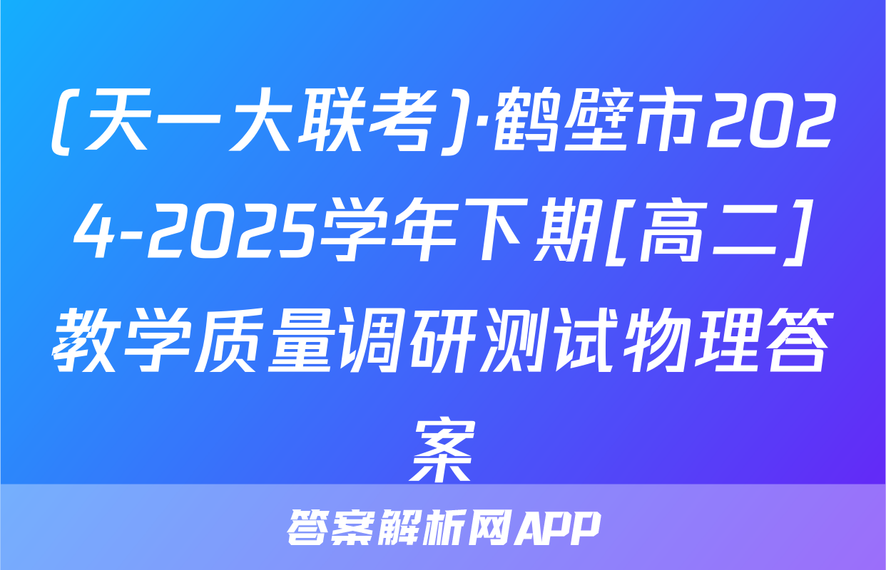 (天一大联考)·鹤壁市2024-2025学年下期[高二]教学质量调研测试物理答案