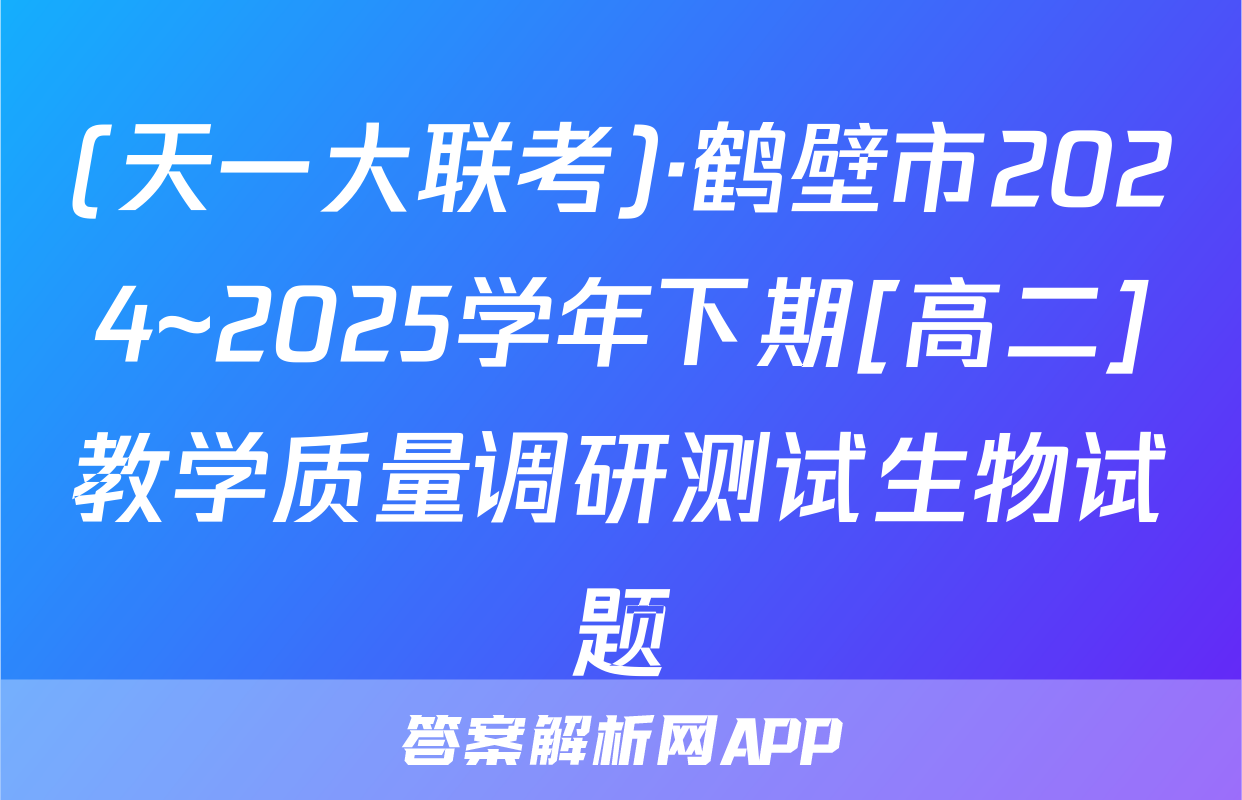 (天一大联考)·鹤壁市2024~2025学年下期[高二]教学质量调研测试生物试题