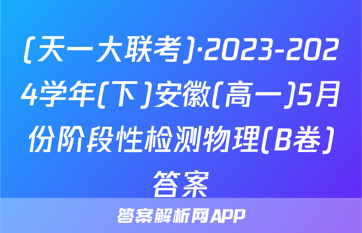 (天一大联考)·2023-2024学年(下)安徽(高一)5月份阶段性检测物理(B卷)答案