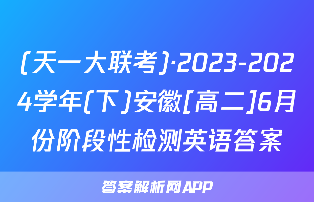 (天一大联考)·2023-2024学年(下)安徽[高二]6月份阶段性检测英语答案