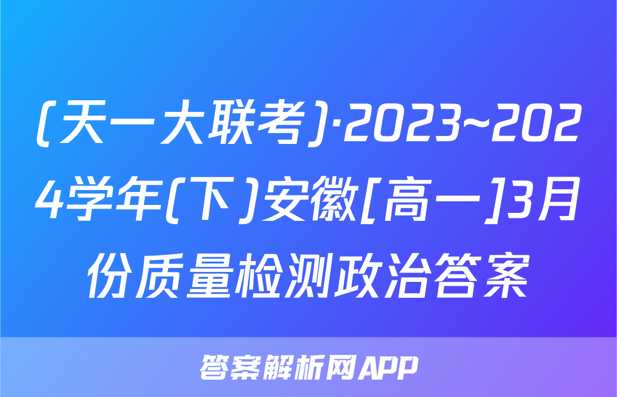 (天一大联考)·2023~2024学年(下)安徽[高一]3月份质量检测政治答案