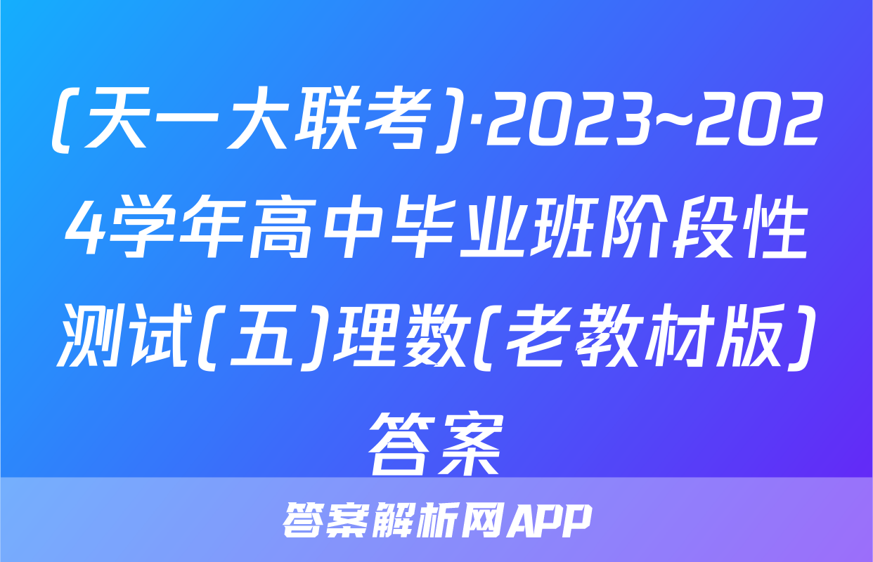 (天一大联考)·2023~2024学年高中毕业班阶段性测试(五)理数(老教材版)答案