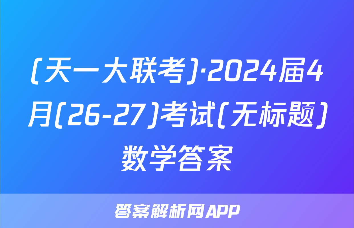 (天一大联考)·2024届4月(26-27)考试(无标题)数学答案