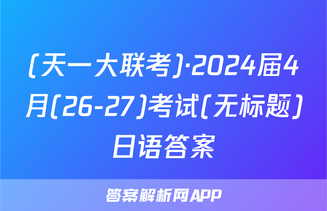 (天一大联考)·2024届4月(26-27)考试(无标题)日语答案