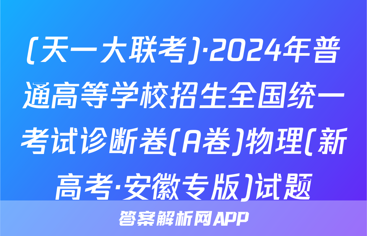 (天一大联考)·2024年普通高等学校招生全国统一考试诊断卷(A卷)物理(新高考·安徽专版)试题