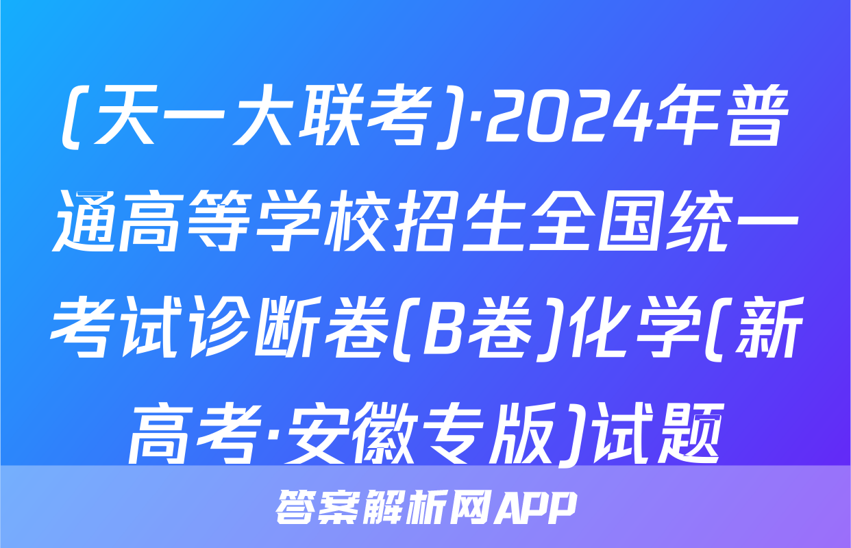 (天一大联考)·2024年普通高等学校招生全国统一考试诊断卷(B卷)化学(新高考·安徽专版)试题