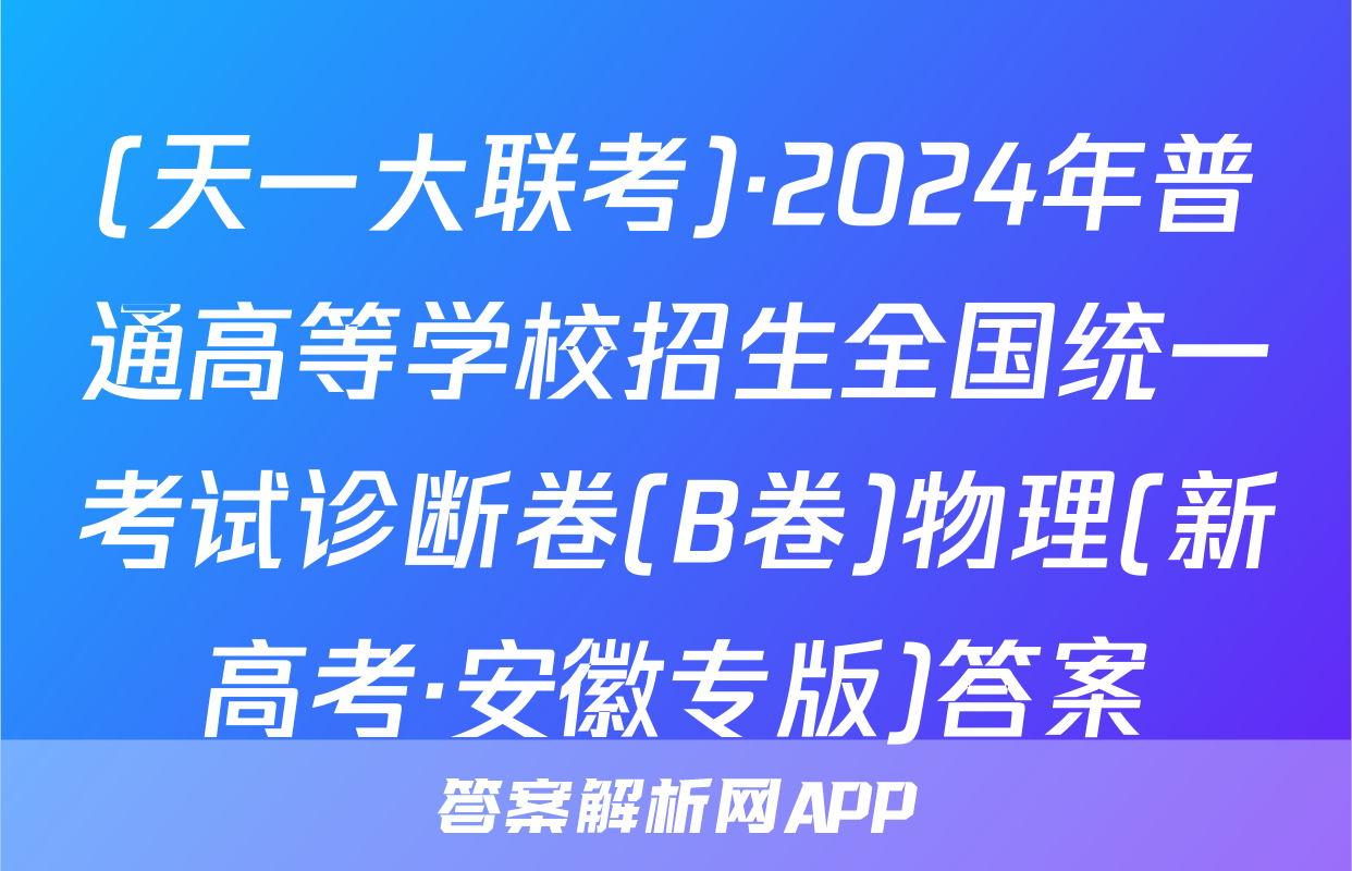 (天一大联考)·2024年普通高等学校招生全国统一考试诊断卷(B卷)物理(新高考·安徽专版)答案
