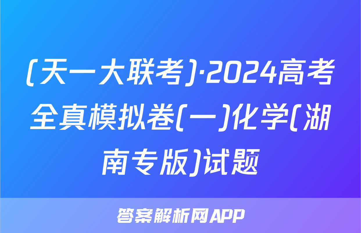 (天一大联考)·2024高考全真模拟卷(一)化学(湖南专版)试题