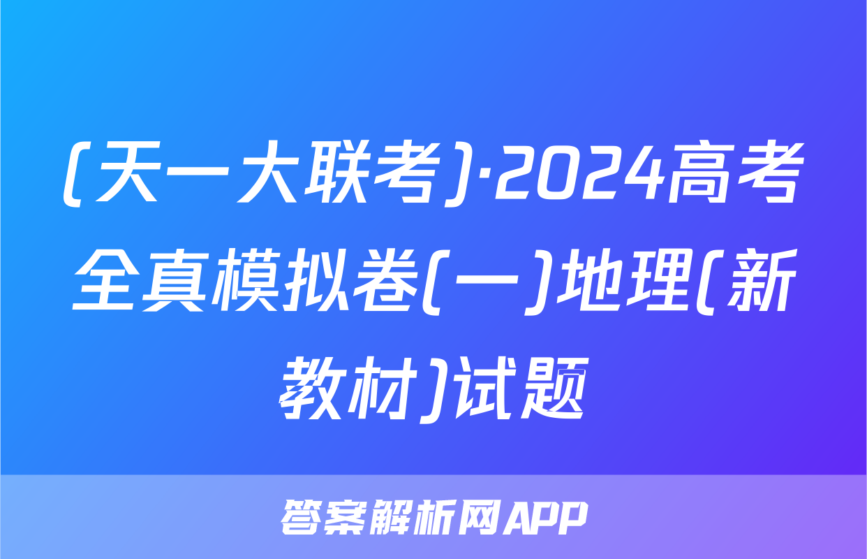 (天一大联考)·2024高考全真模拟卷(一)地理(新教材)试题