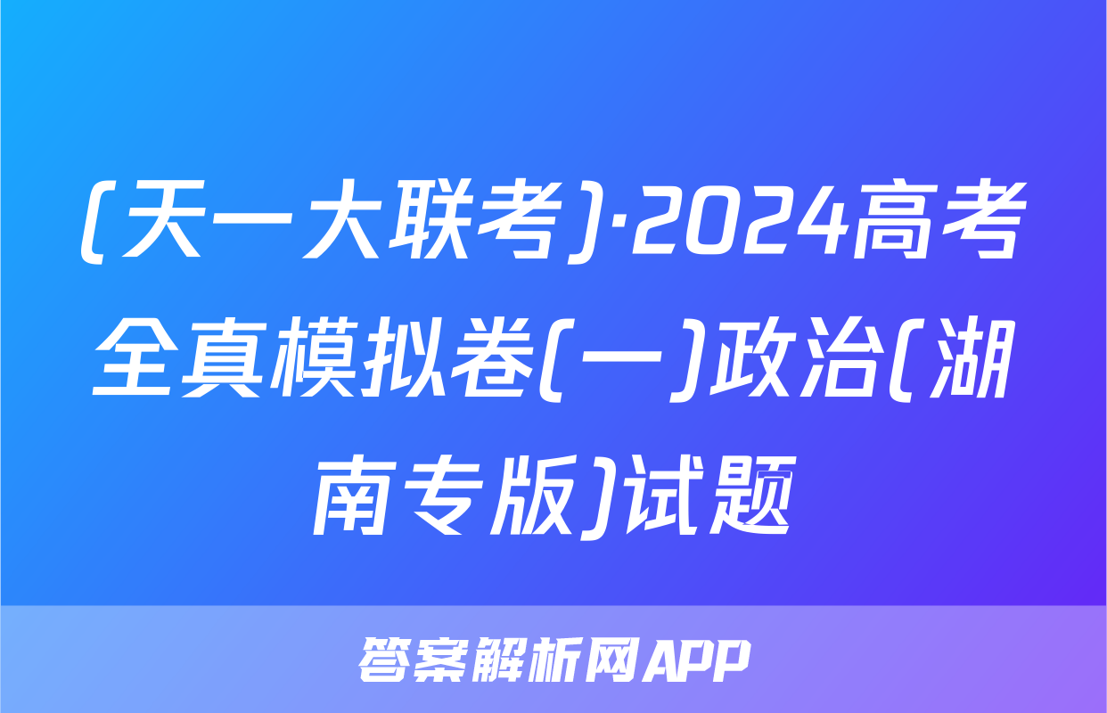 (天一大联考)·2024高考全真模拟卷(一)政治(湖南专版)试题