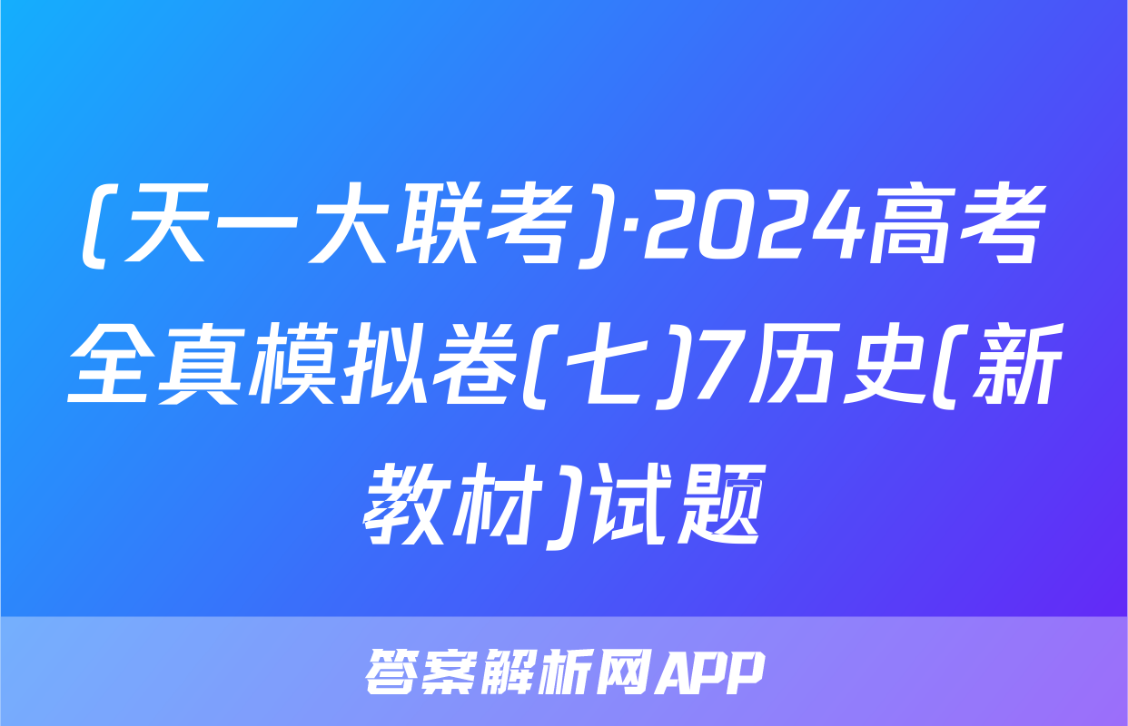 (天一大联考)·2024高考全真模拟卷(七)7历史(新教材)试题