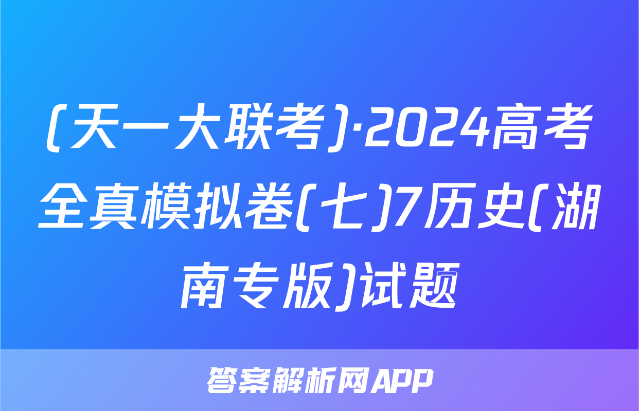 (天一大联考)·2024高考全真模拟卷(七)7历史(湖南专版)试题