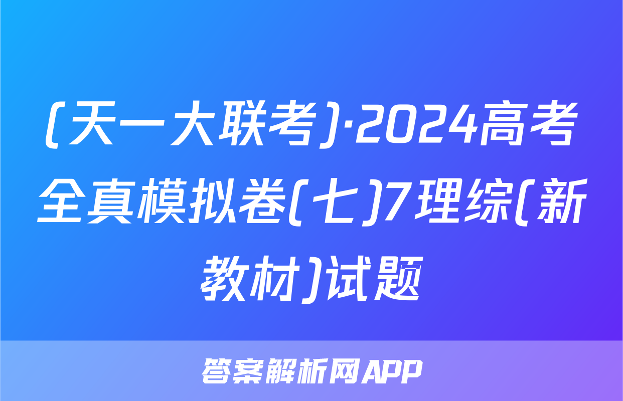 (天一大联考)·2024高考全真模拟卷(七)7理综(新教材)试题