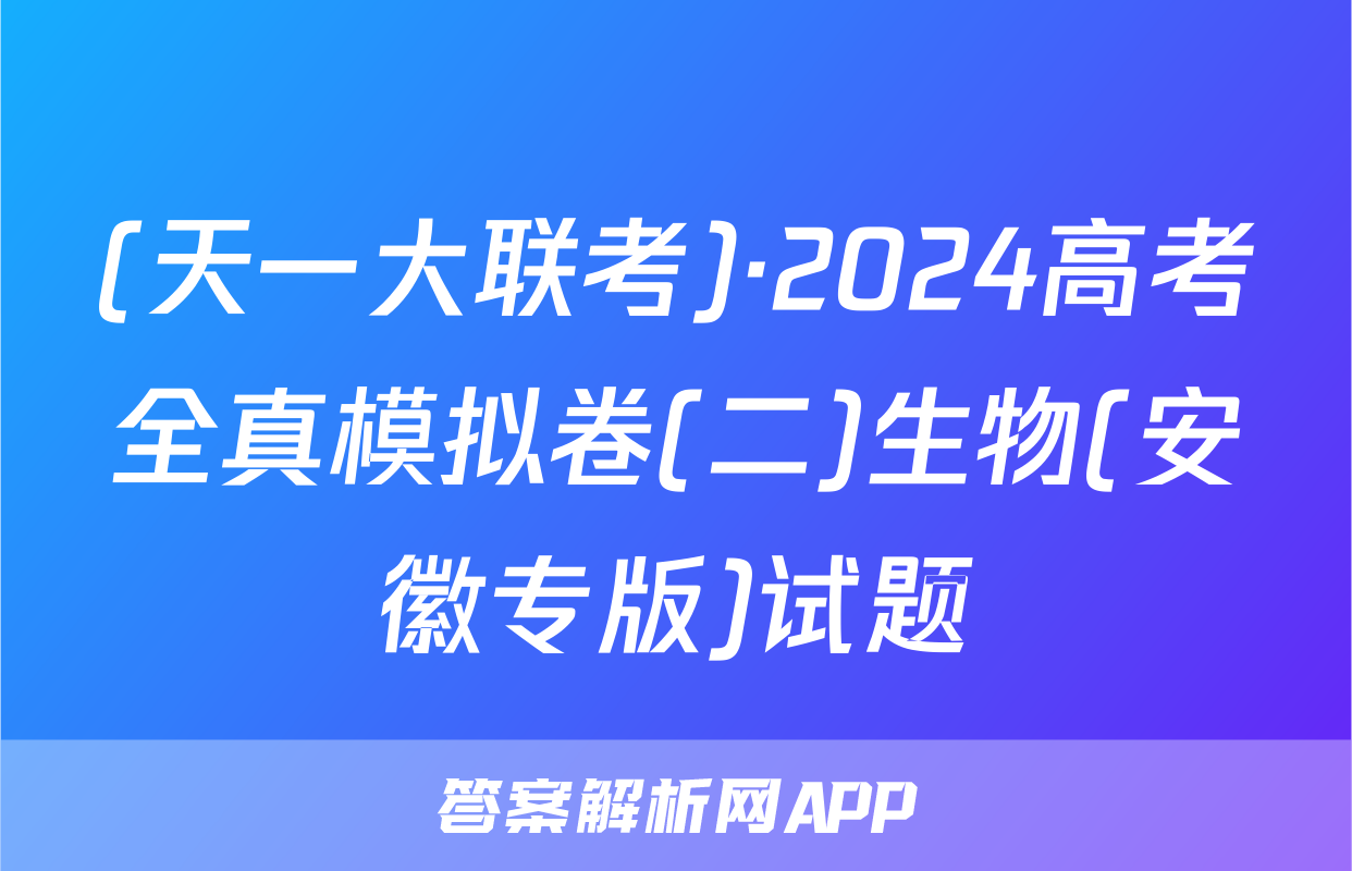 (天一大联考)·2024高考全真模拟卷(二)生物(安徽专版)试题