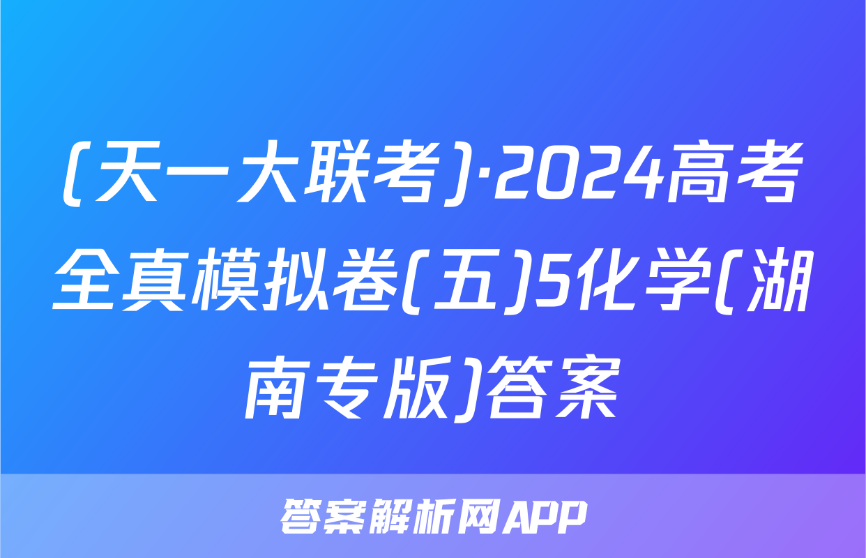 (天一大联考)·2024高考全真模拟卷(五)5化学(湖南专版)答案