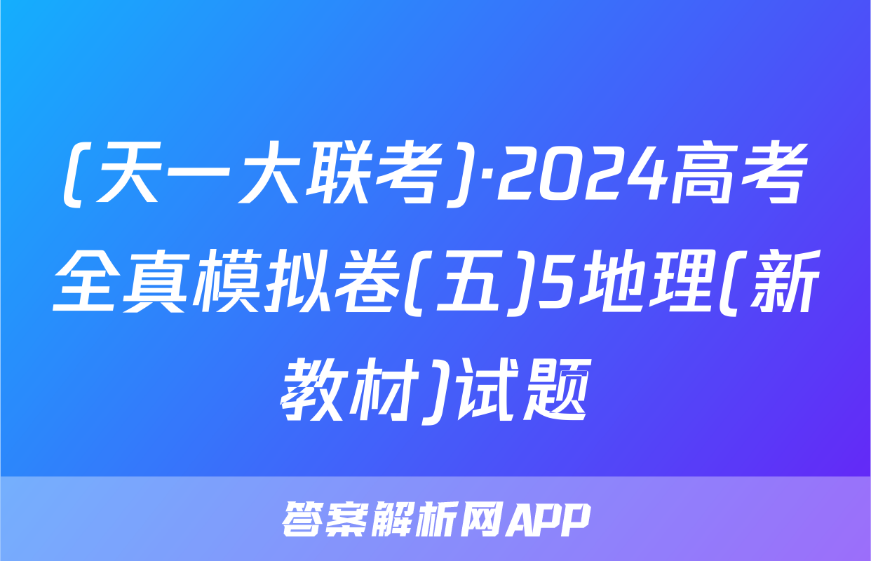 (天一大联考)·2024高考全真模拟卷(五)5地理(新教材)试题