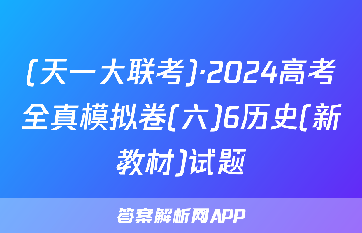 (天一大联考)·2024高考全真模拟卷(六)6历史(新教材)试题