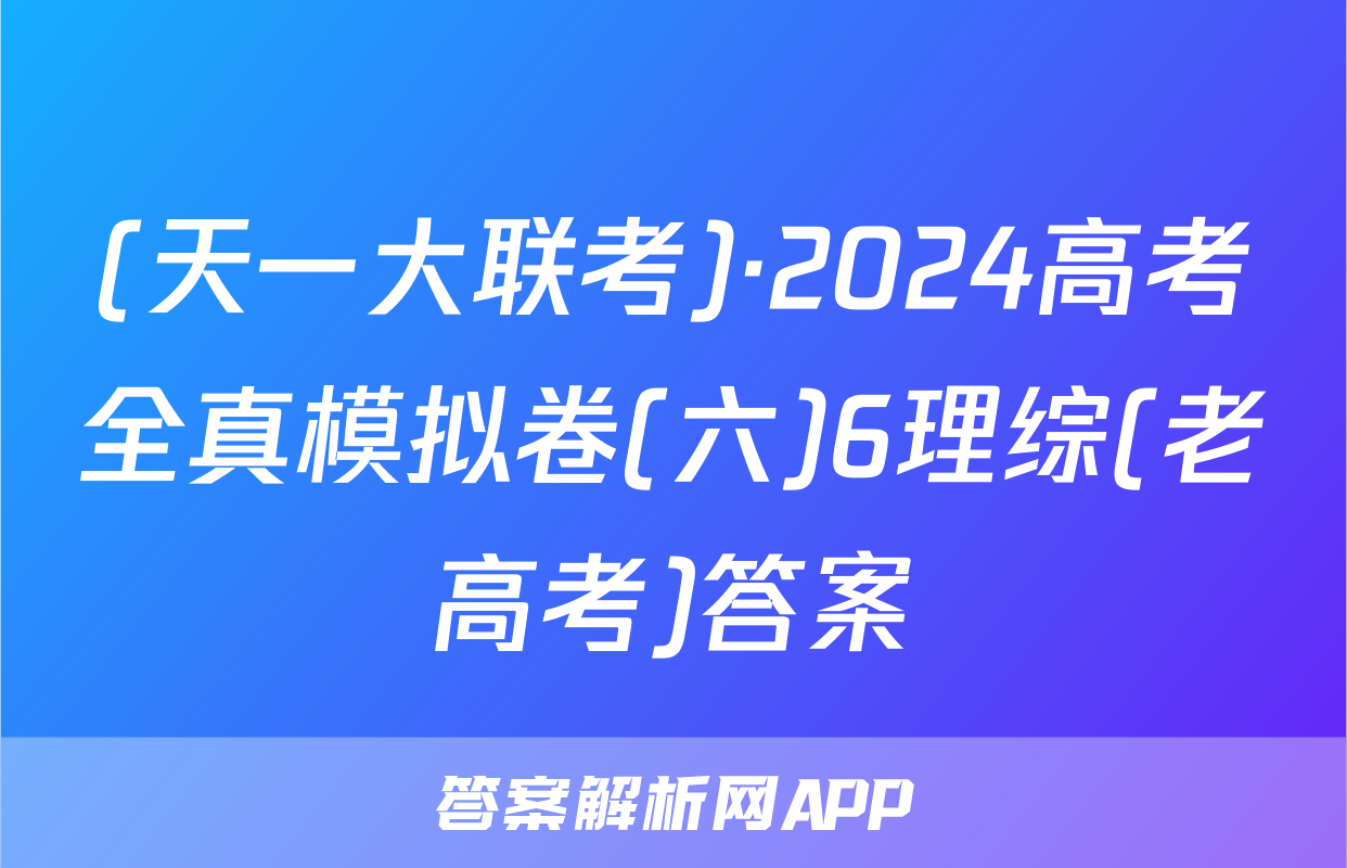(天一大联考)·2024高考全真模拟卷(六)6理综(老高考)答案