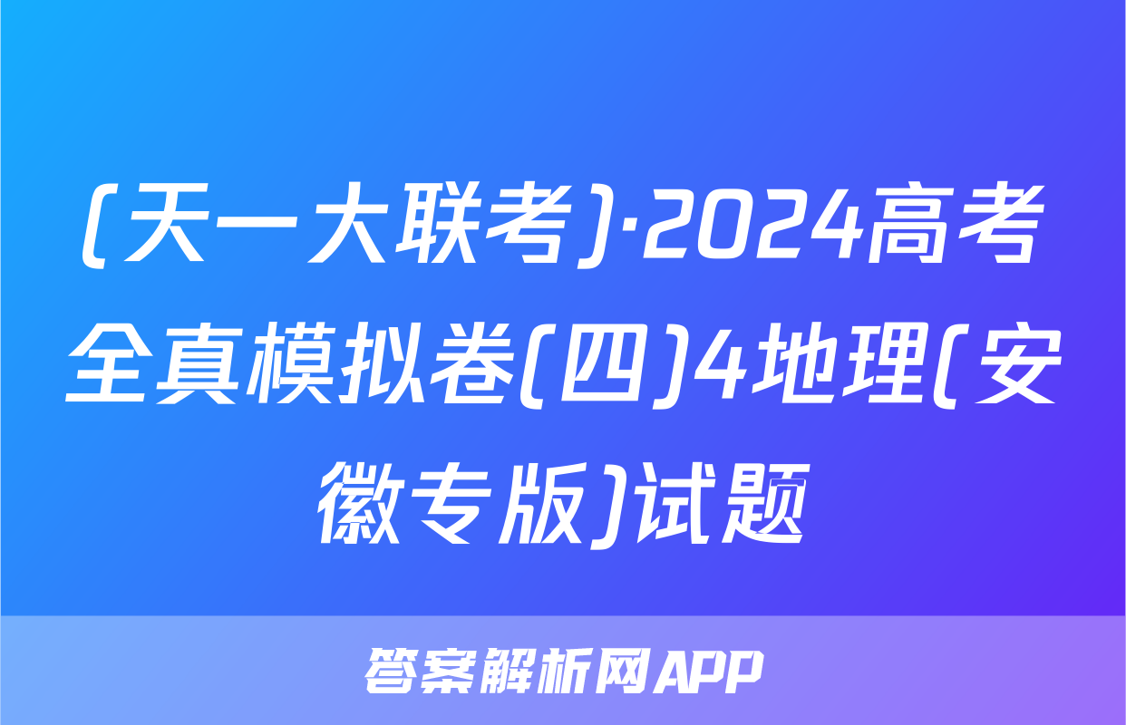(天一大联考)·2024高考全真模拟卷(四)4地理(安徽专版)试题
