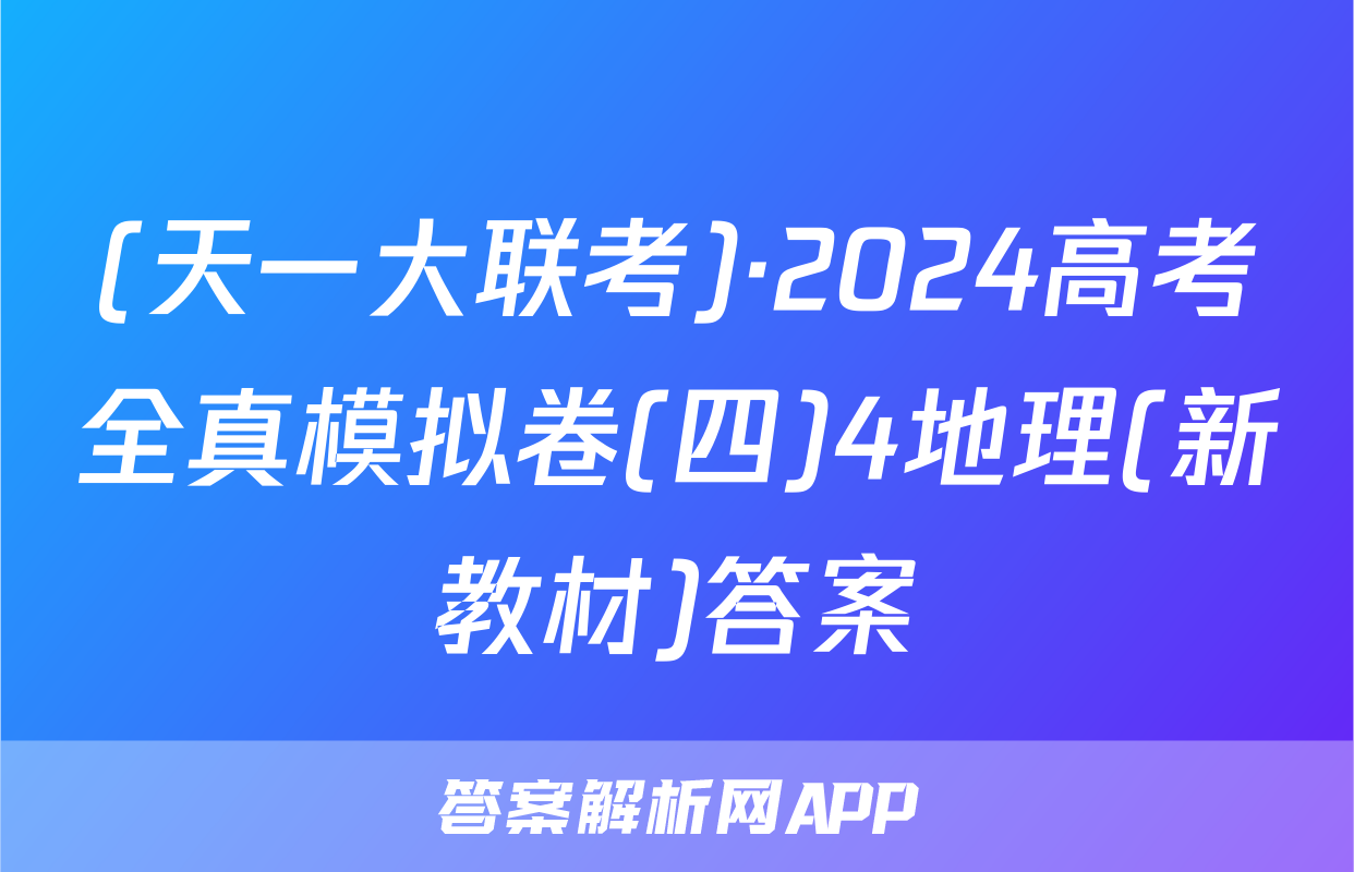 (天一大联考)·2024高考全真模拟卷(四)4地理(新教材)答案