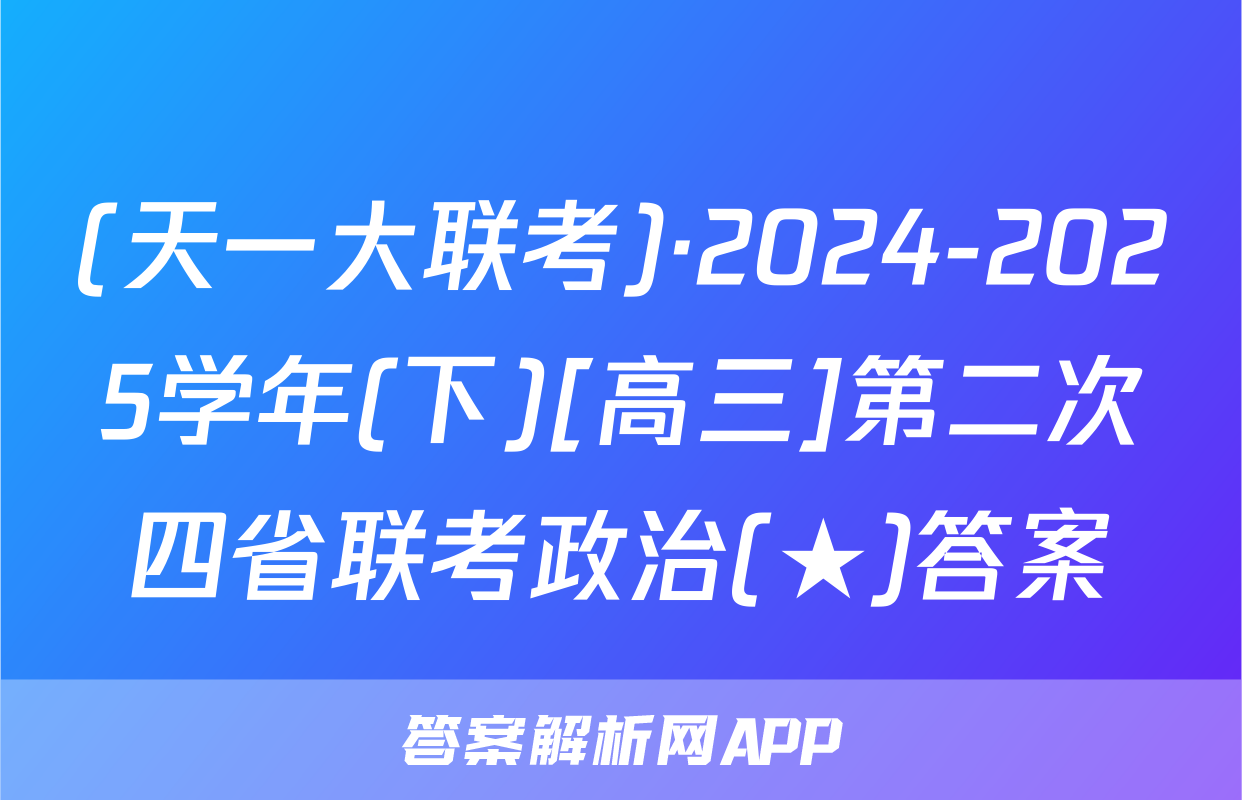 (天一大联考)·2024-2025学年(下)[高三]第二次四省联考政治(★)答案