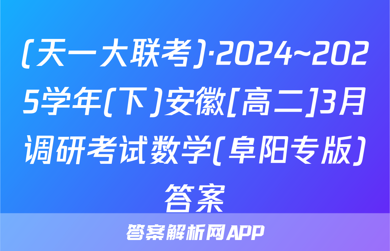 (天一大联考)·2024~2025学年(下)安徽[高二]3月调研考试数学(阜阳专版)答案