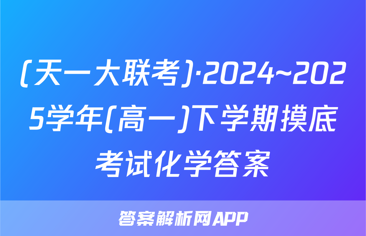(天一大联考)·2024~2025学年(高一)下学期摸底考试化学答案