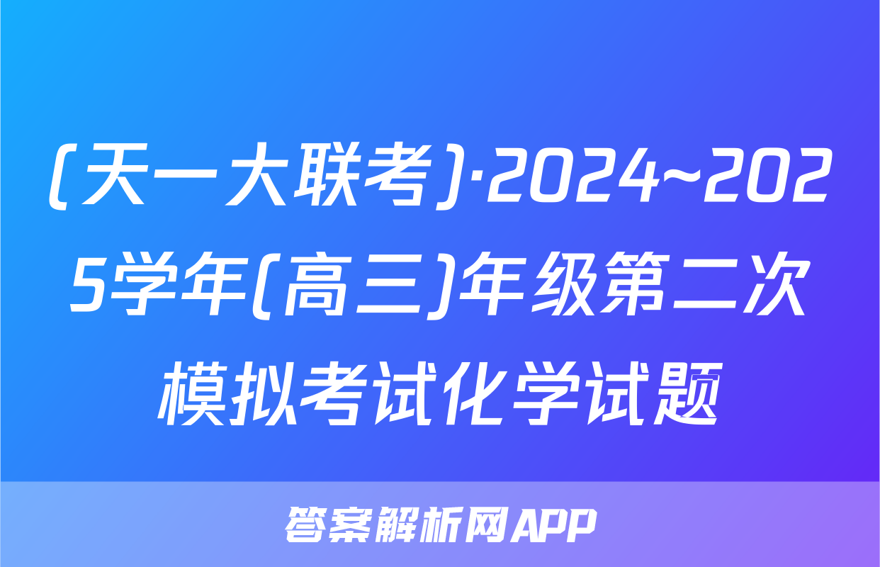 (天一大联考)·2024~2025学年(高三)年级第二次模拟考试化学试题